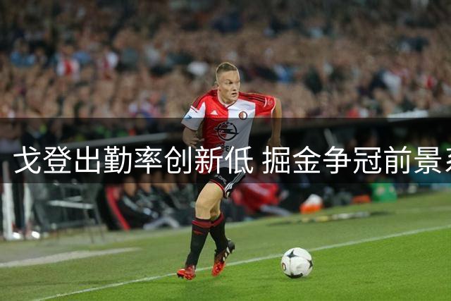 戈登出勤率创新低 掘金争冠前景系于其健康状况