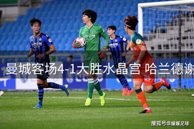 曼城客场4-1大胜水晶宫 哈兰德谢尔基双双梅开二度